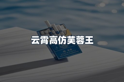 云霄高仿芙蓉王